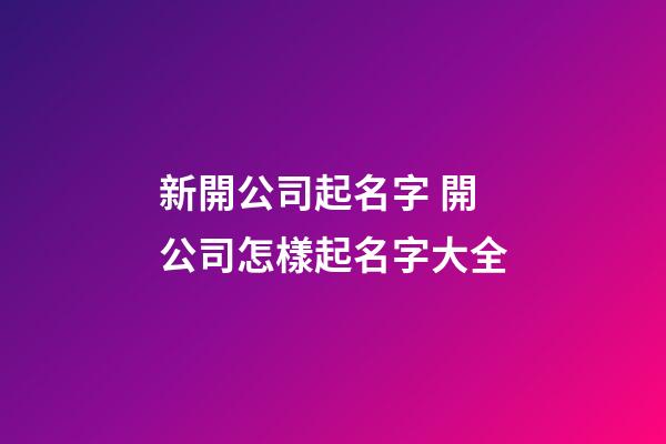 新開公司起名字 開公司怎樣起名字大全